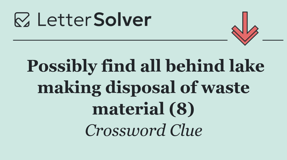 Possibly find all behind lake making disposal of waste material (8)