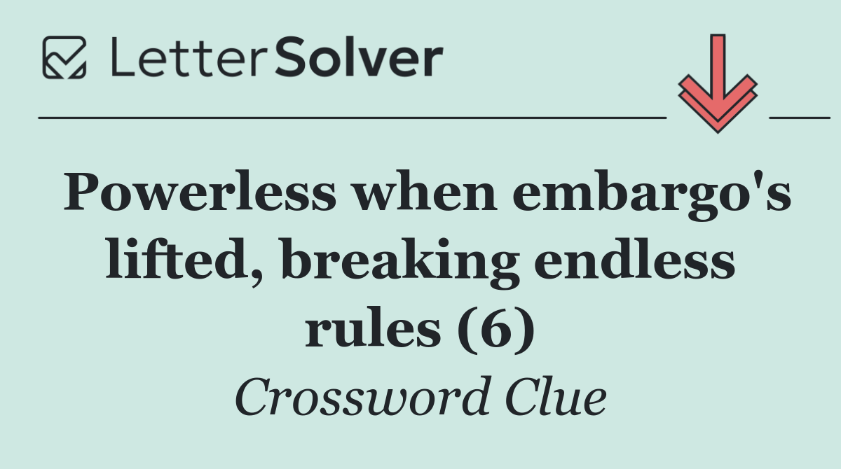 Powerless when embargo's lifted, breaking endless rules (6)
