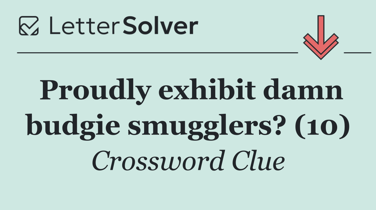 Proudly exhibit damn budgie smugglers? (10)