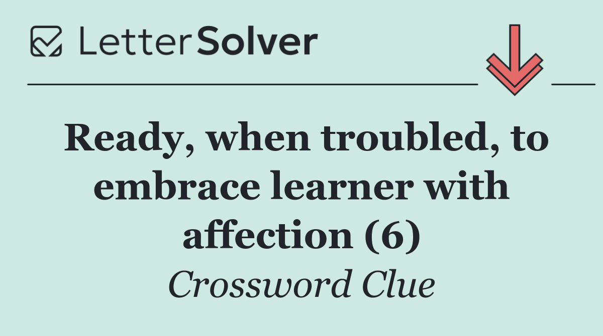 Ready, when troubled, to embrace learner with affection (6)