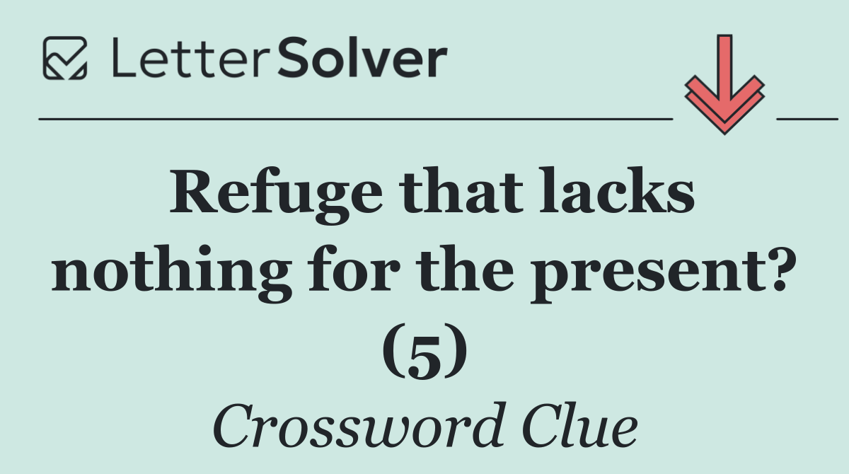 Refuge that lacks nothing for the present? (5)