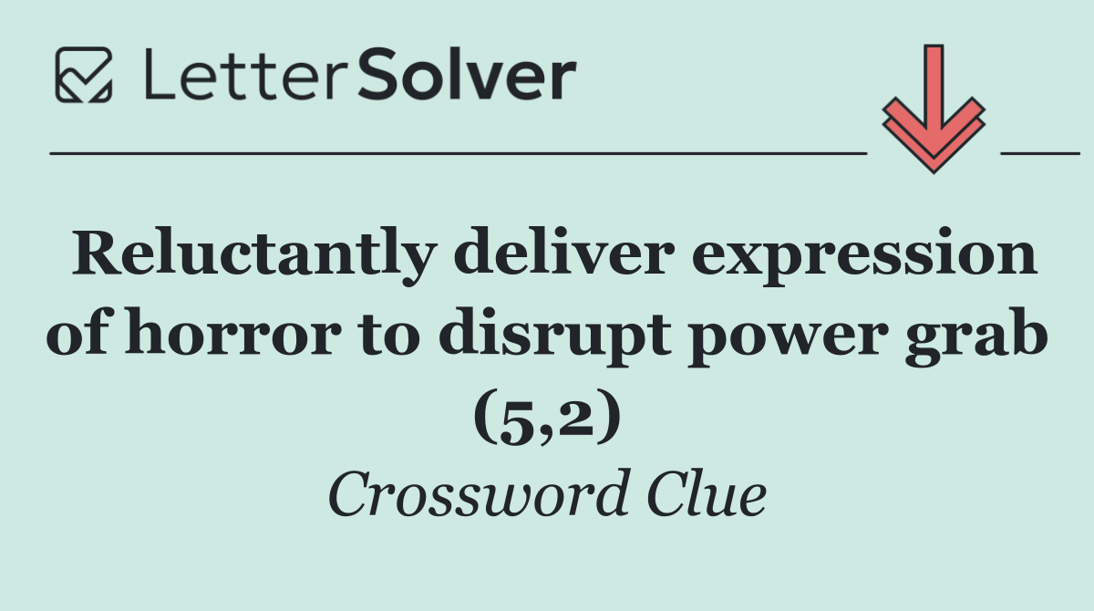 Reluctantly deliver expression of horror to disrupt power grab (5,2)