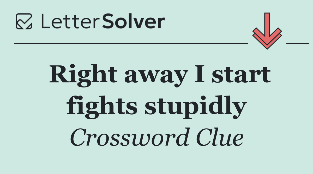 Right away I start fights stupidly
