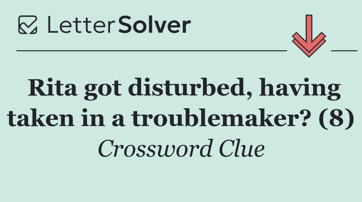 Rita got disturbed, having taken in a troublemaker? (8)