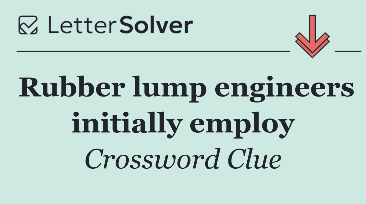 Rubber lump engineers initially employ