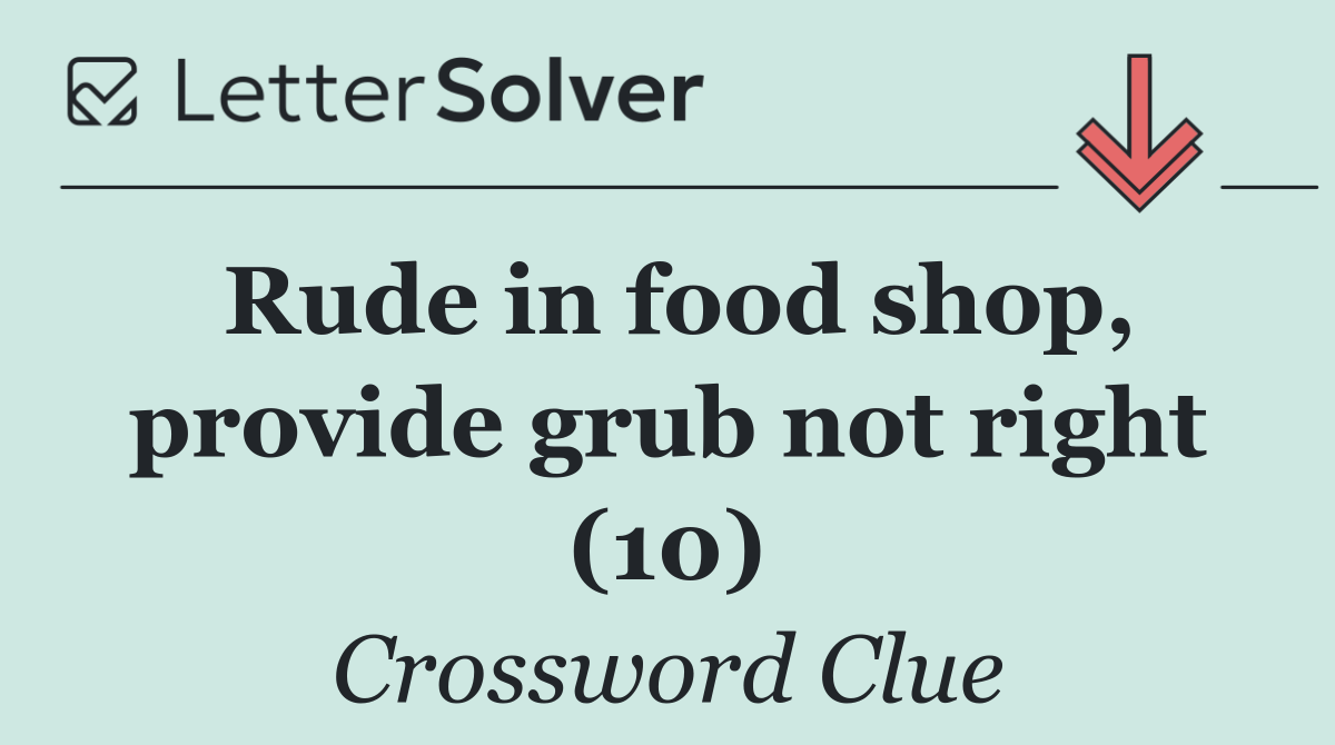 Rude in food shop, provide grub not right (10)