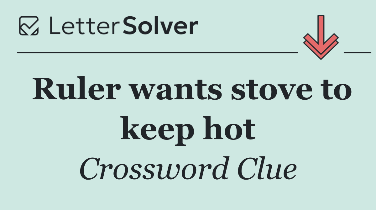 Ruler wants stove to keep hot