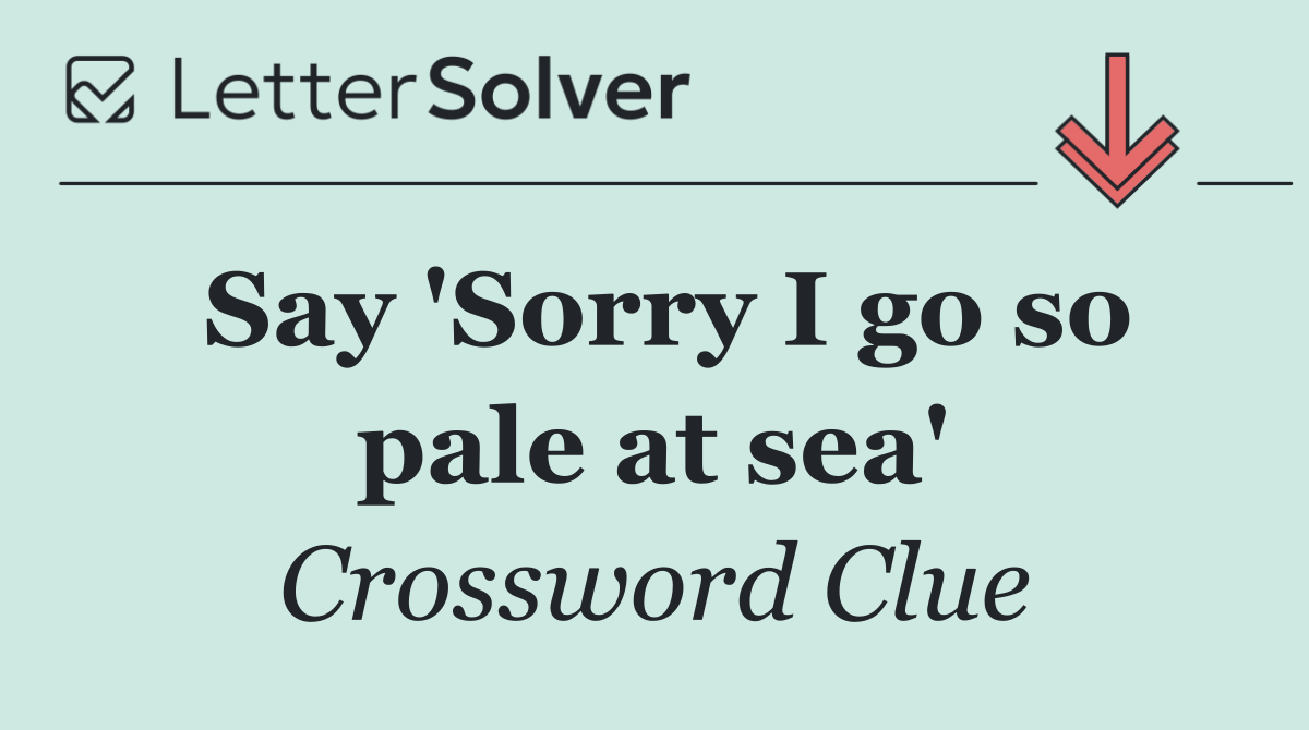 Say 'Sorry I go so pale at sea'