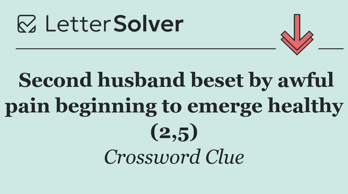 Second husband beset by awful pain beginning to emerge healthy (2,5)