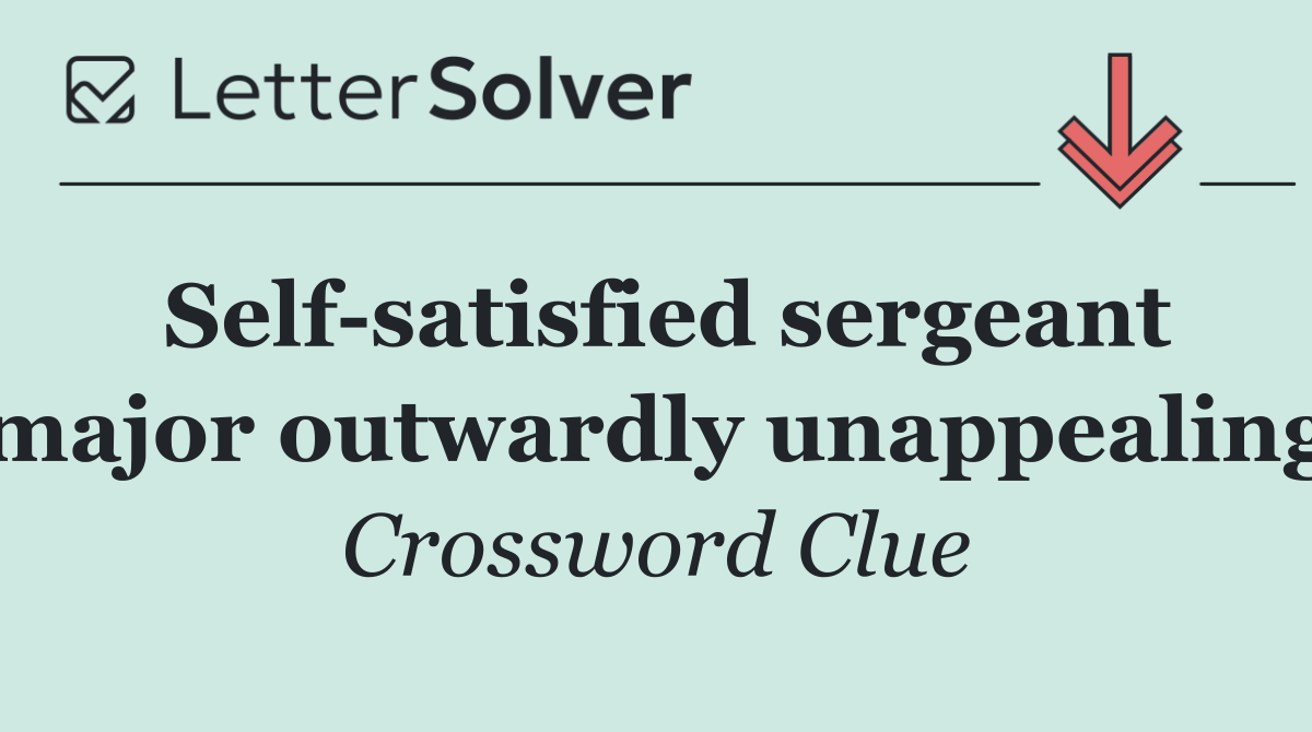 Self satisfied sergeant major outwardly unappealing