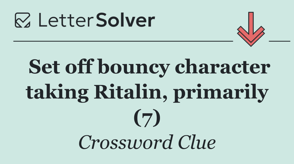 Set off bouncy character taking Ritalin, primarily (7)