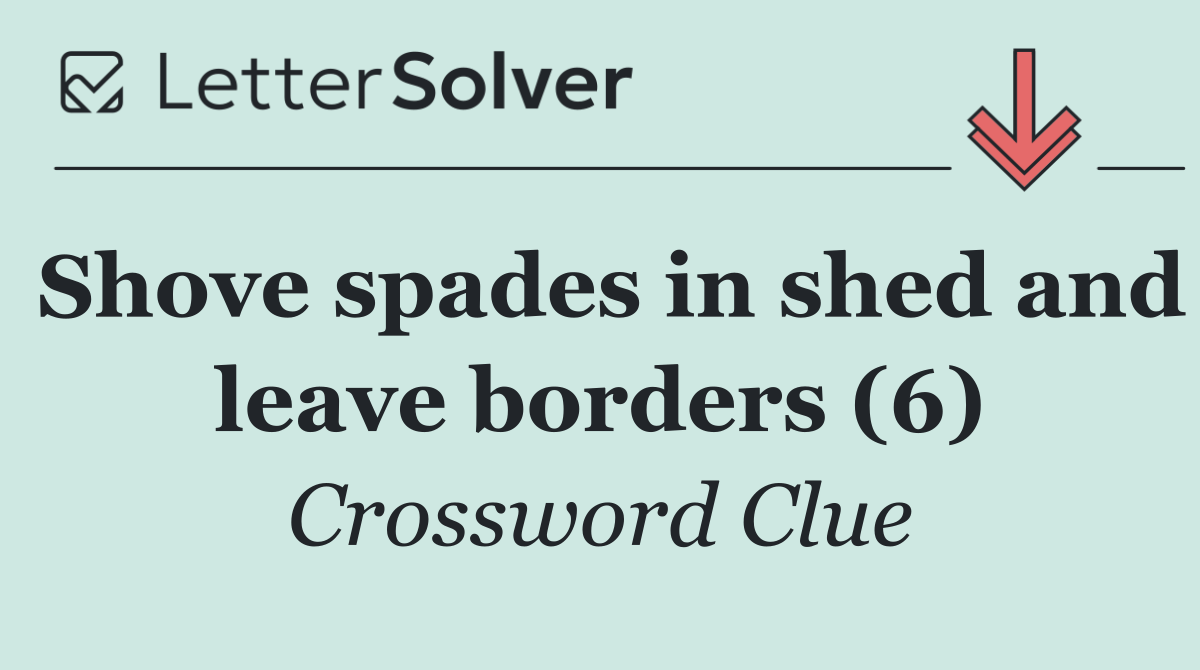 Shove spades in shed and leave borders (6)