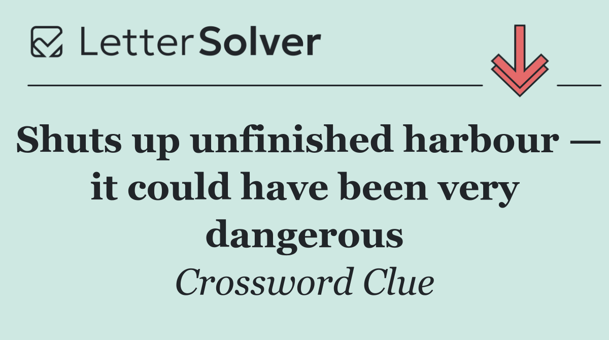 Shuts up unfinished harbour — it could have been very dangerous