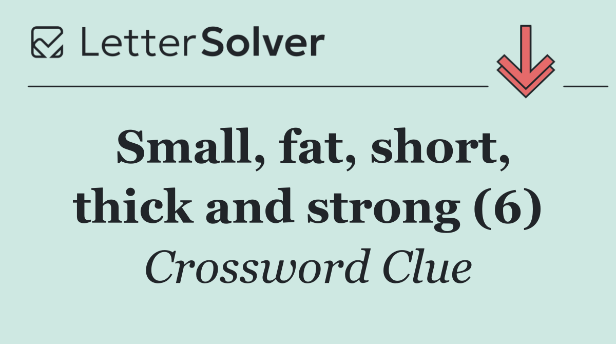 Small, fat, short, thick and strong (6)