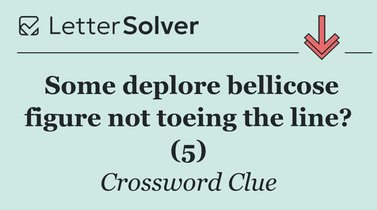 Some deplore bellicose figure not toeing the line? (5)