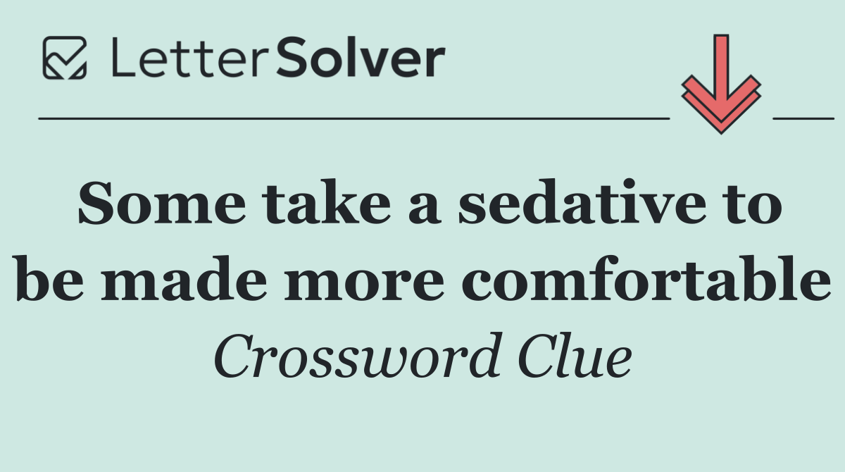 Some take a sedative to be made more comfortable