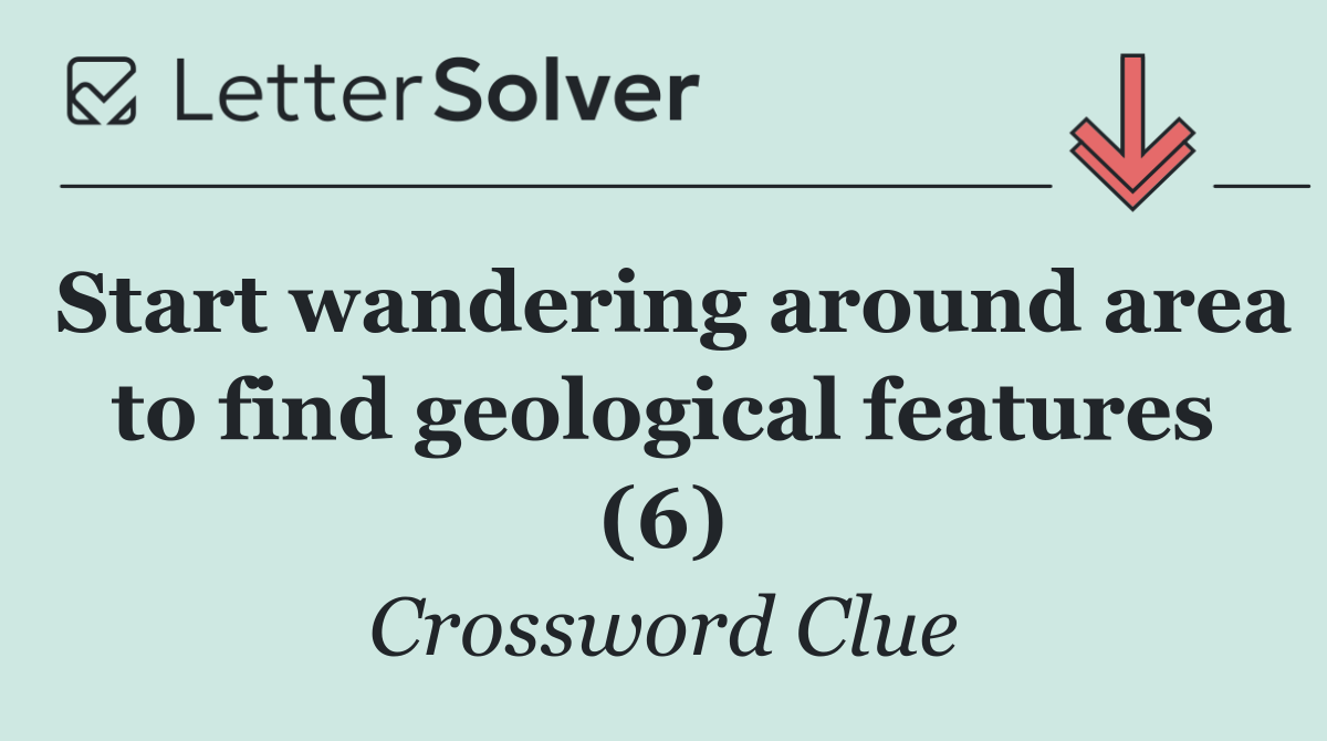 Start wandering around area to find geological features (6)