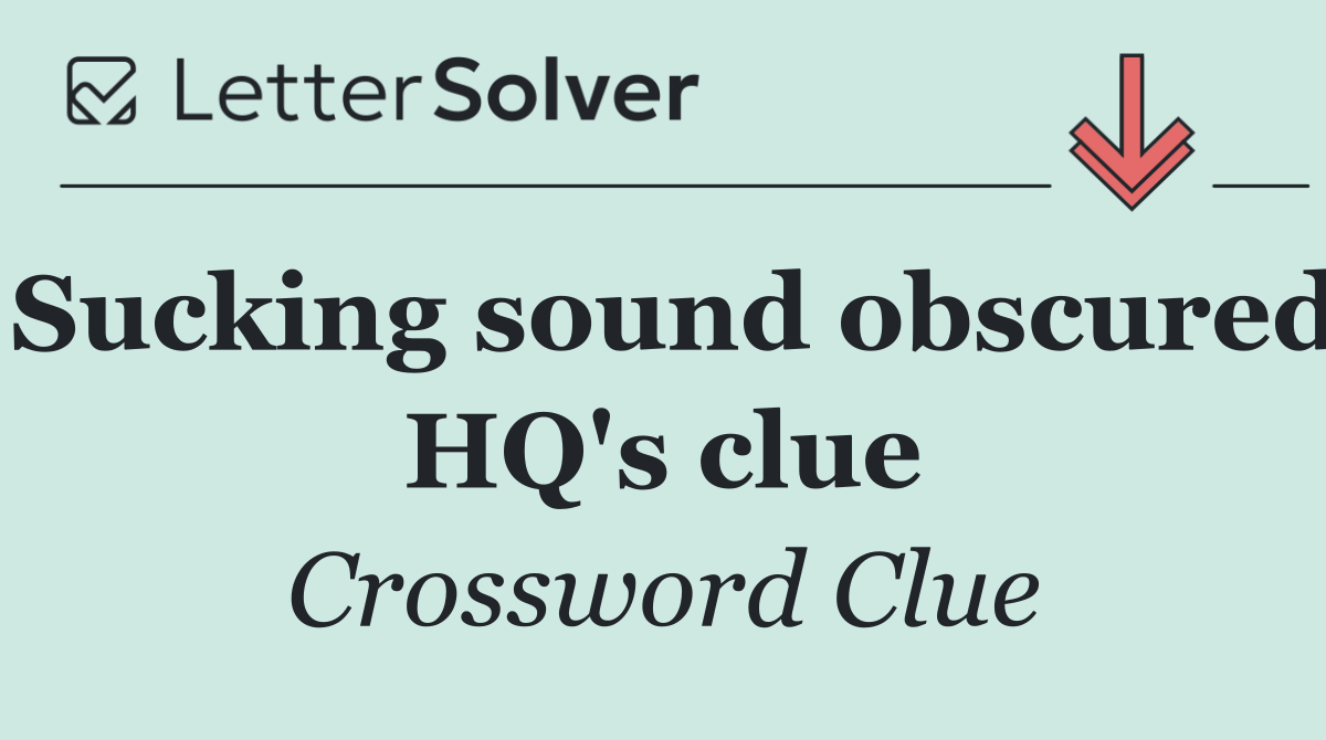 Sucking sound obscured HQ's clue