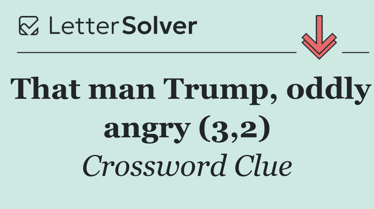That man Trump, oddly angry (3,2)