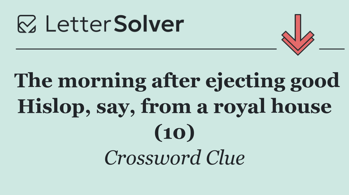 The morning after ejecting good Hislop, say, from a royal house (10)
