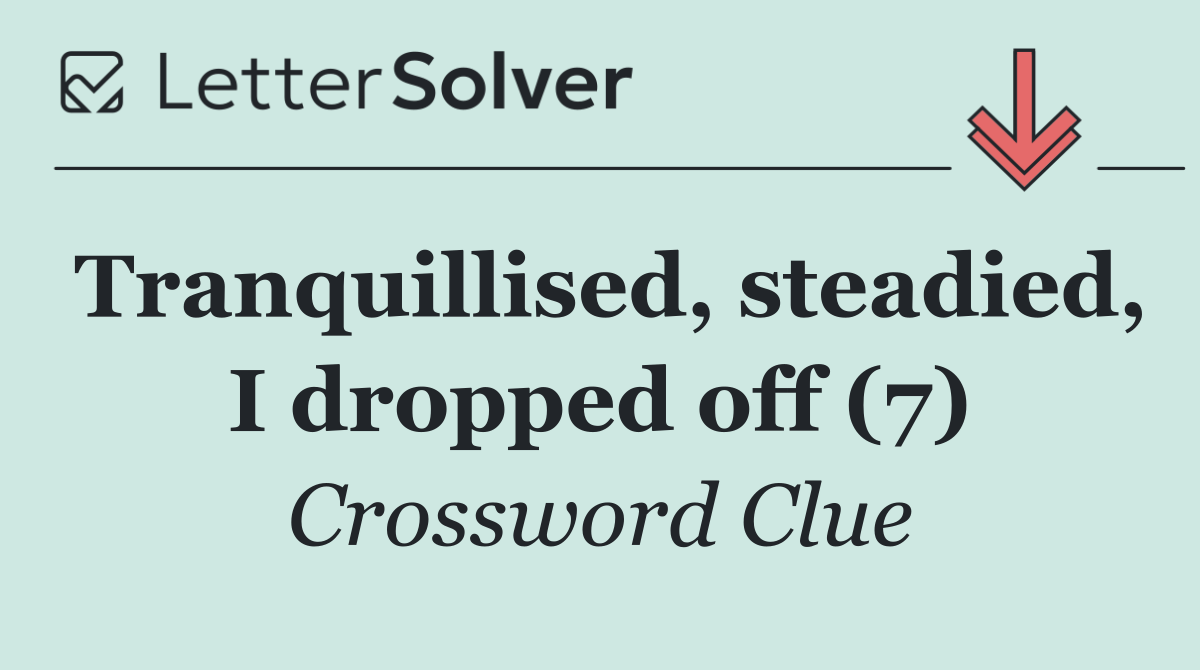 Tranquillised, steadied, I dropped off (7)