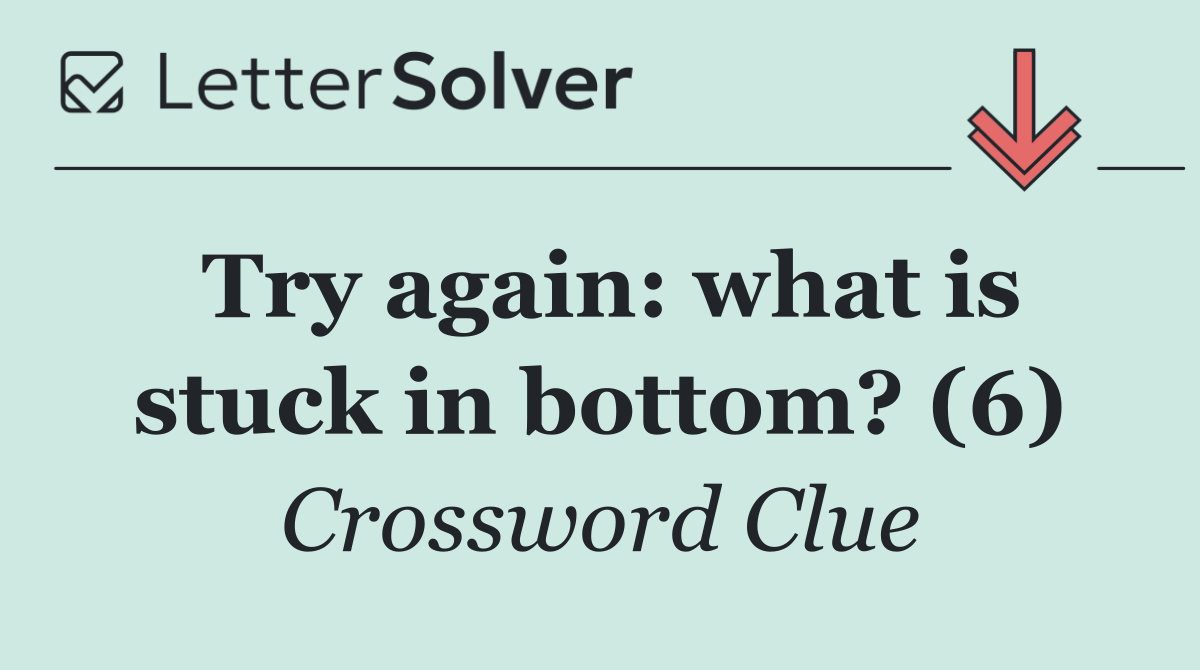 Try again: what is stuck in bottom? (6)