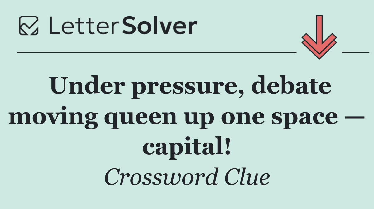 Under pressure, debate moving queen up one space — capital!
