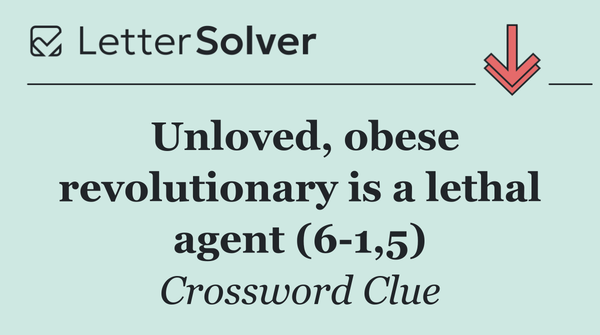 Unloved, obese revolutionary is a lethal agent (6 1,5)