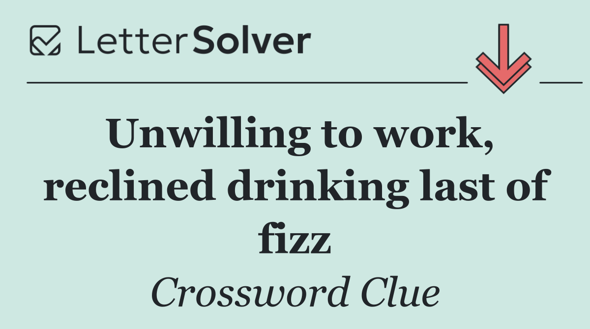Unwilling to work, reclined drinking last of fizz