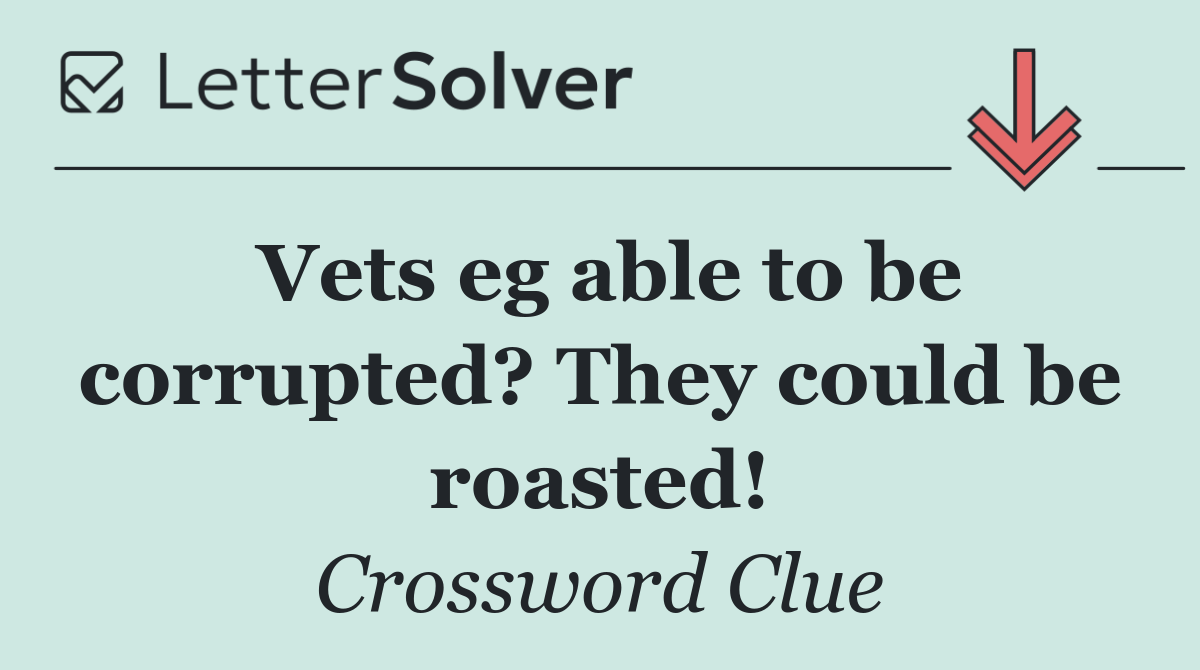 Vets eg able to be corrupted? They could be roasted!