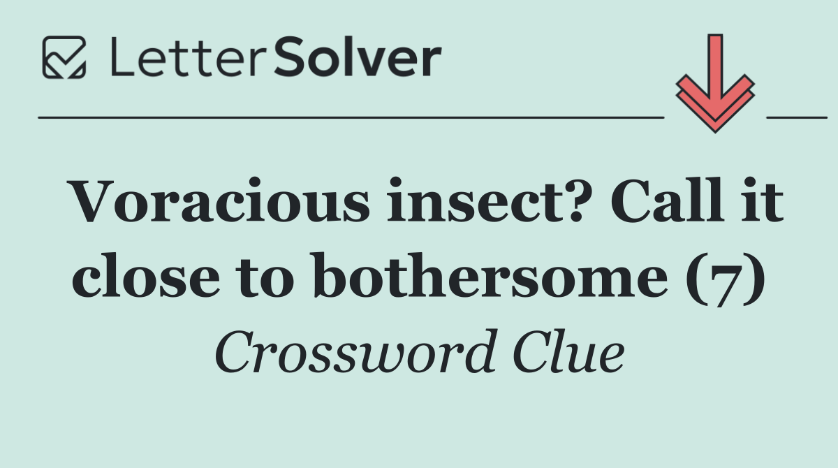 Voracious insect? Call it close to bothersome (7)
