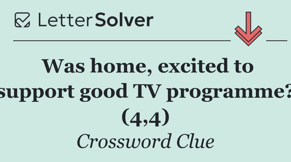 Was home, excited to support good TV programme? (4,4)