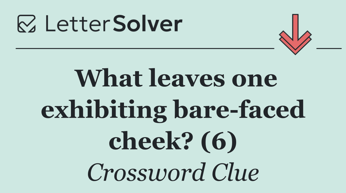 What leaves one exhibiting bare faced cheek? (6)