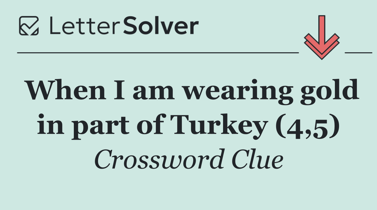 When I am wearing gold in part of Turkey (4,5)