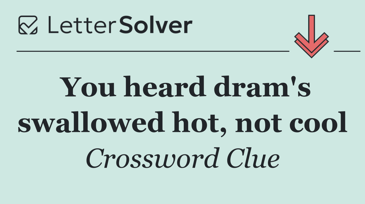 You heard dram's swallowed hot, not cool