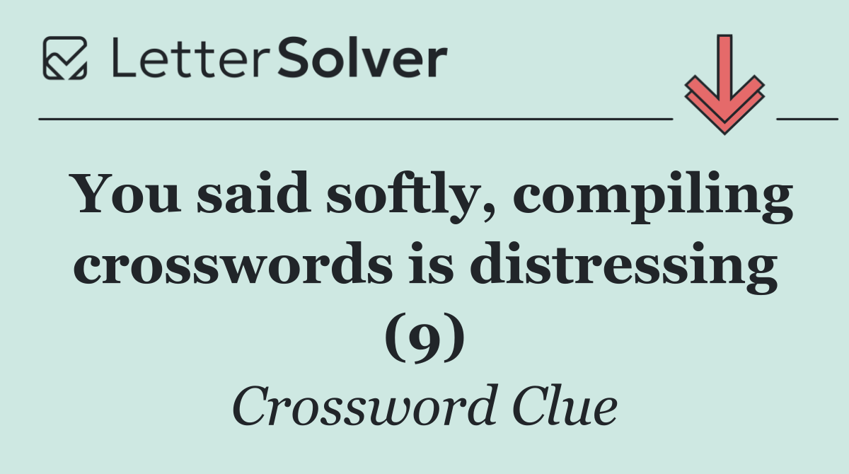You said softly, compiling crosswords is distressing (9)