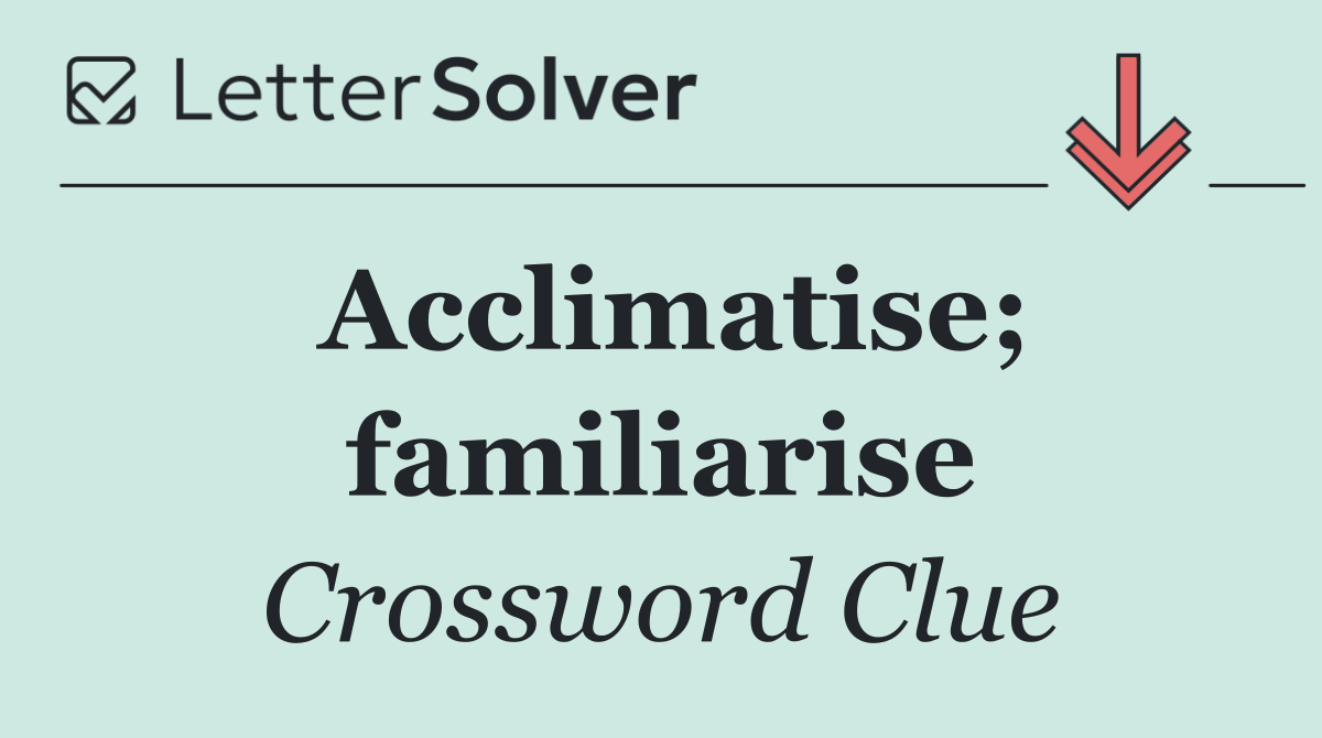 Acclimatise; familiarise