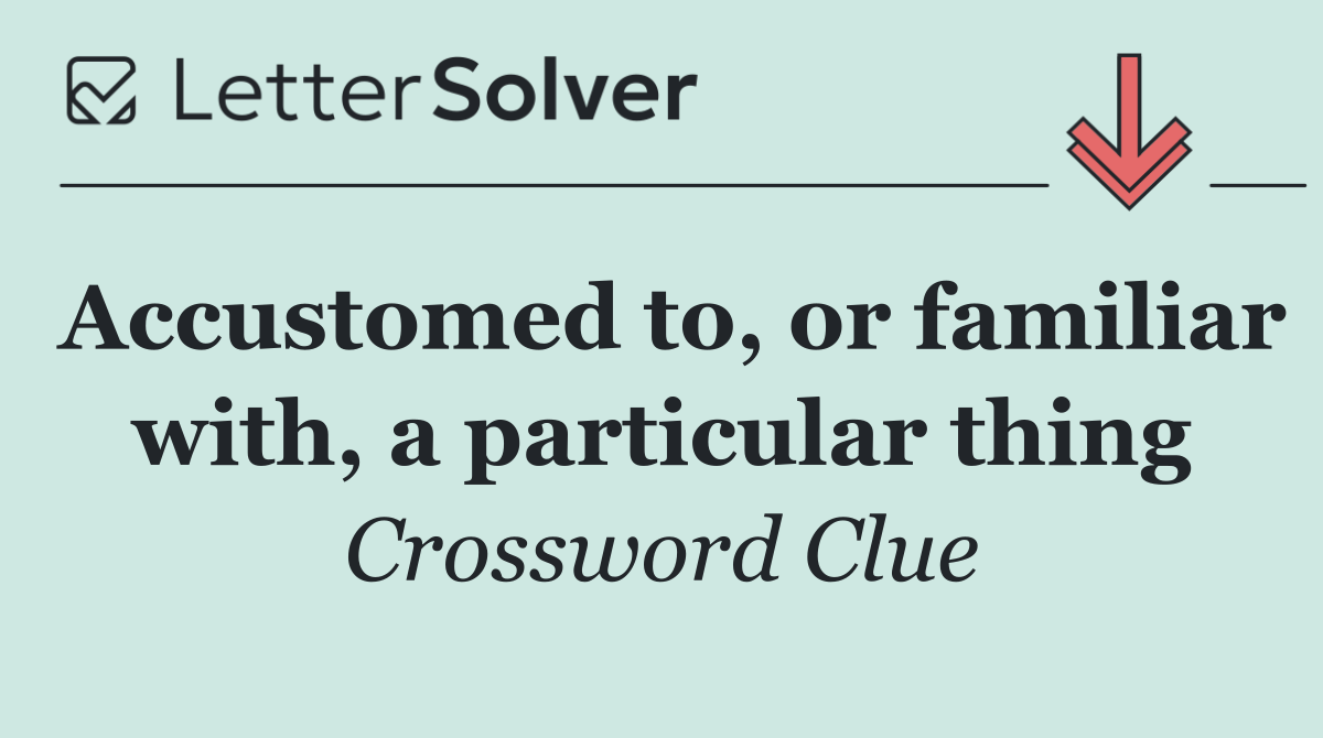 Accustomed to, or familiar with, a particular thing