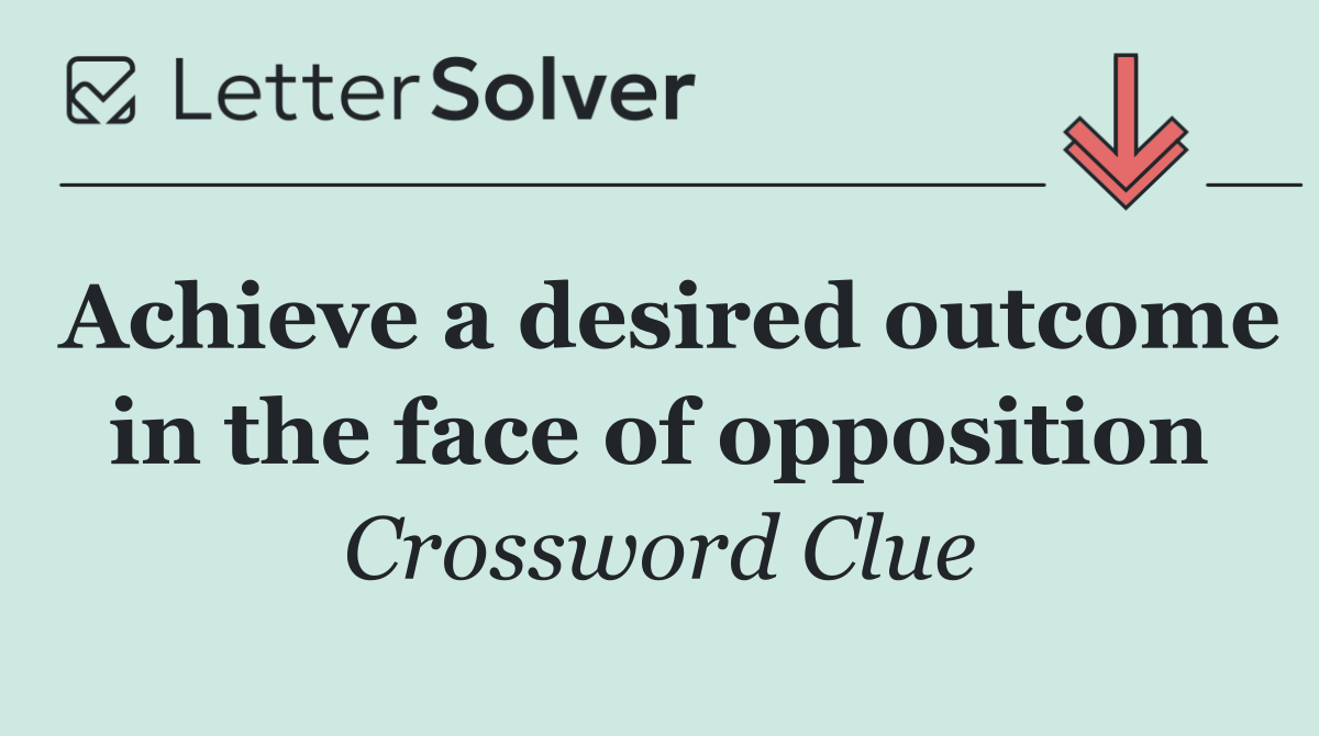 Achieve a desired outcome in the face of opposition