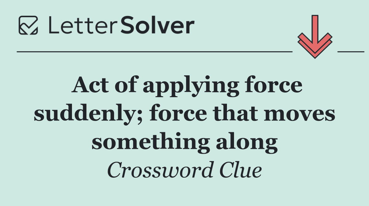 Act of applying force suddenly; force that moves something along