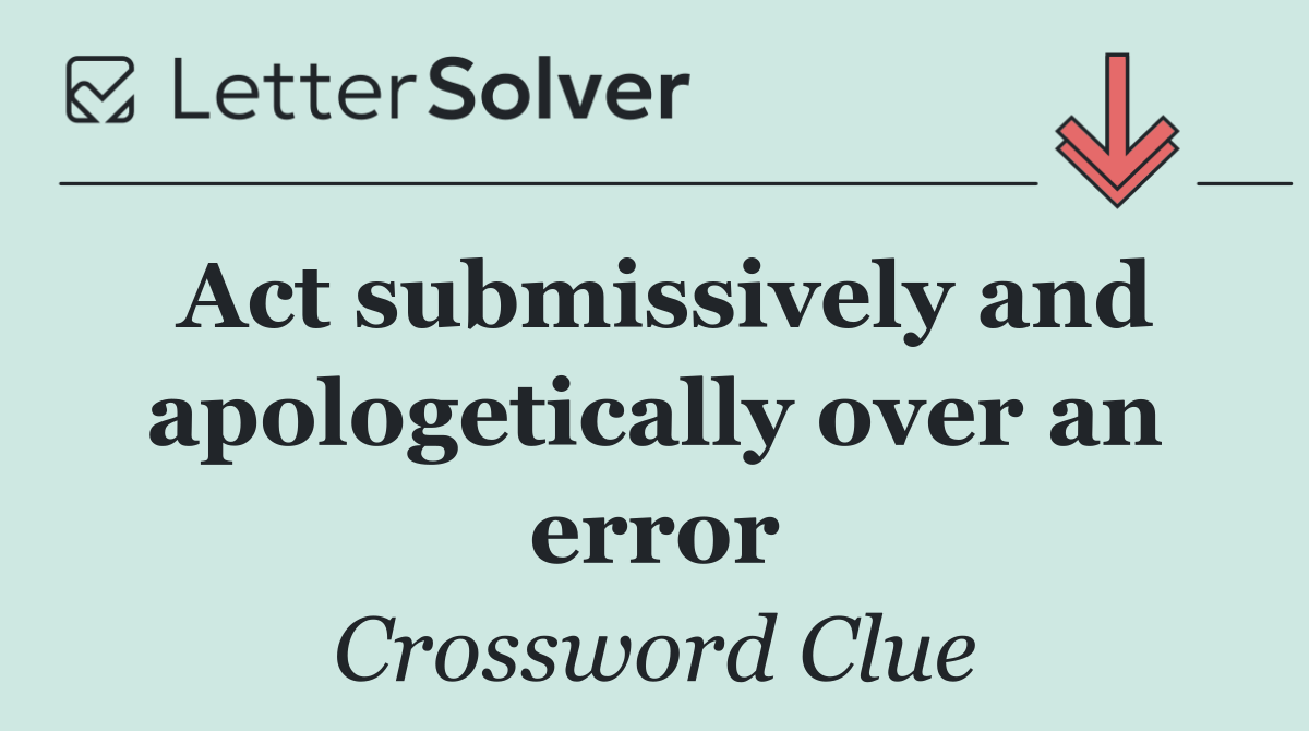 Act submissively and apologetically over an error