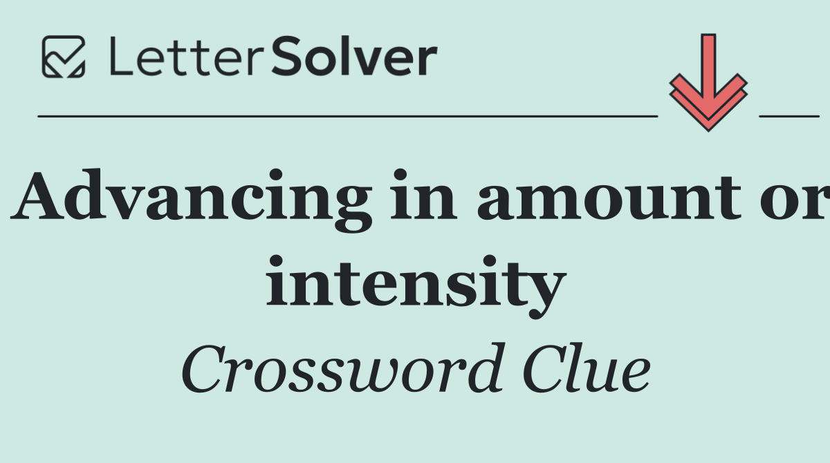 Advancing in amount or intensity
