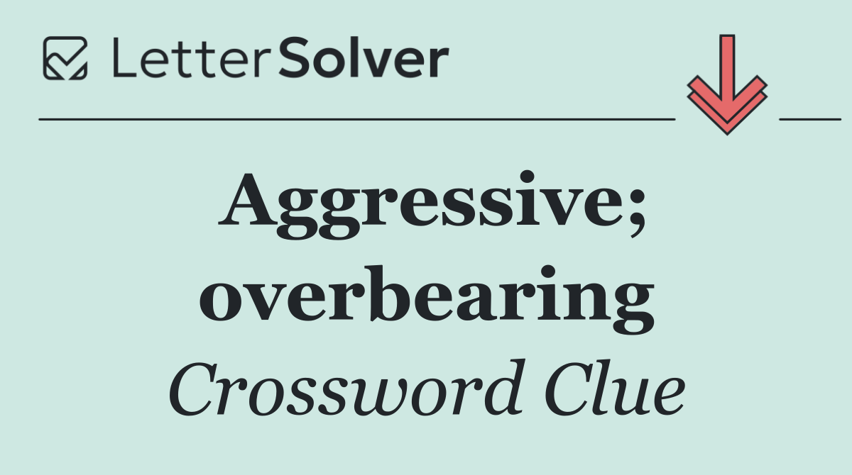Aggressive; overbearing