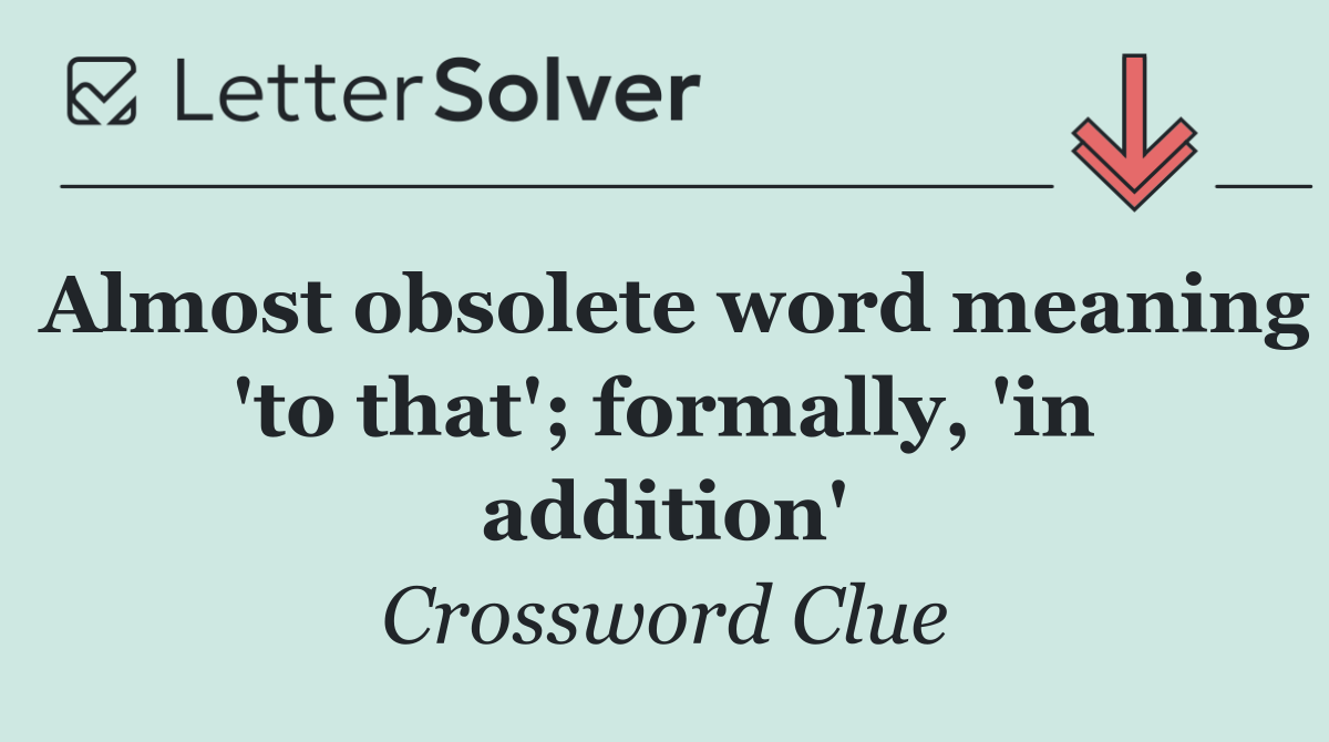 Almost obsolete word meaning 'to that'; formally, 'in addition'