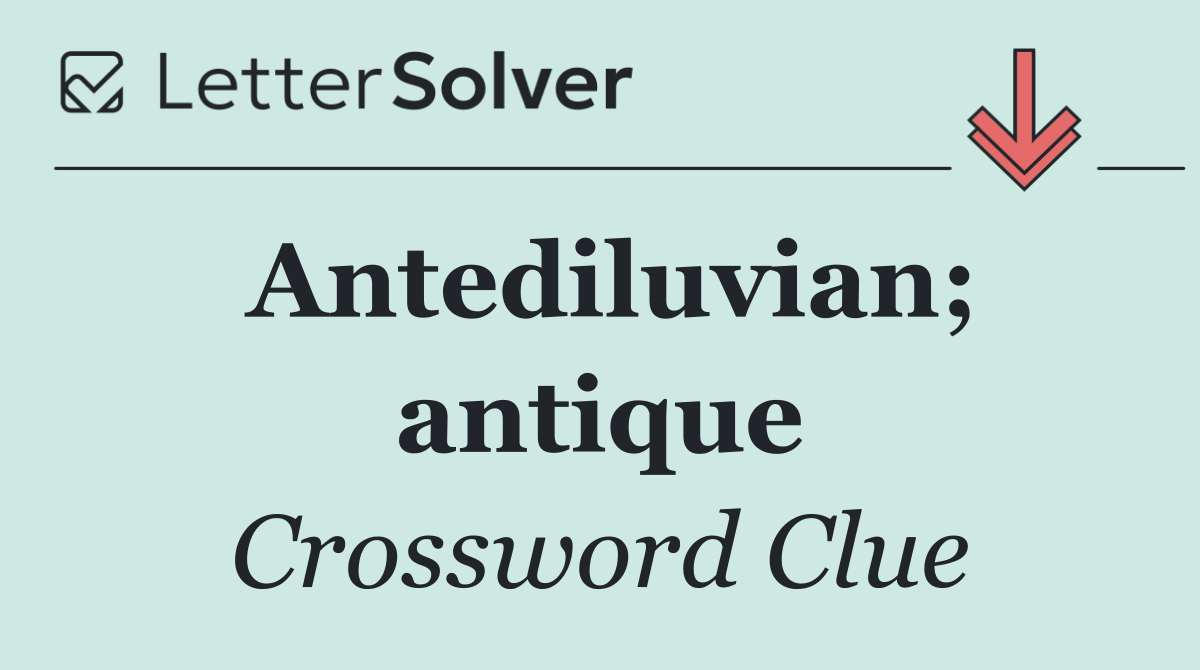 Antediluvian; antique