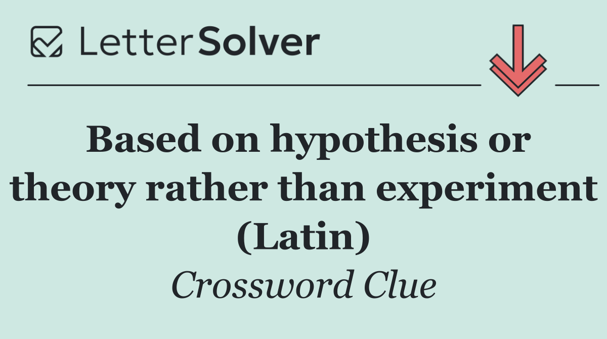 Based on hypothesis or theory rather than experiment (Latin)