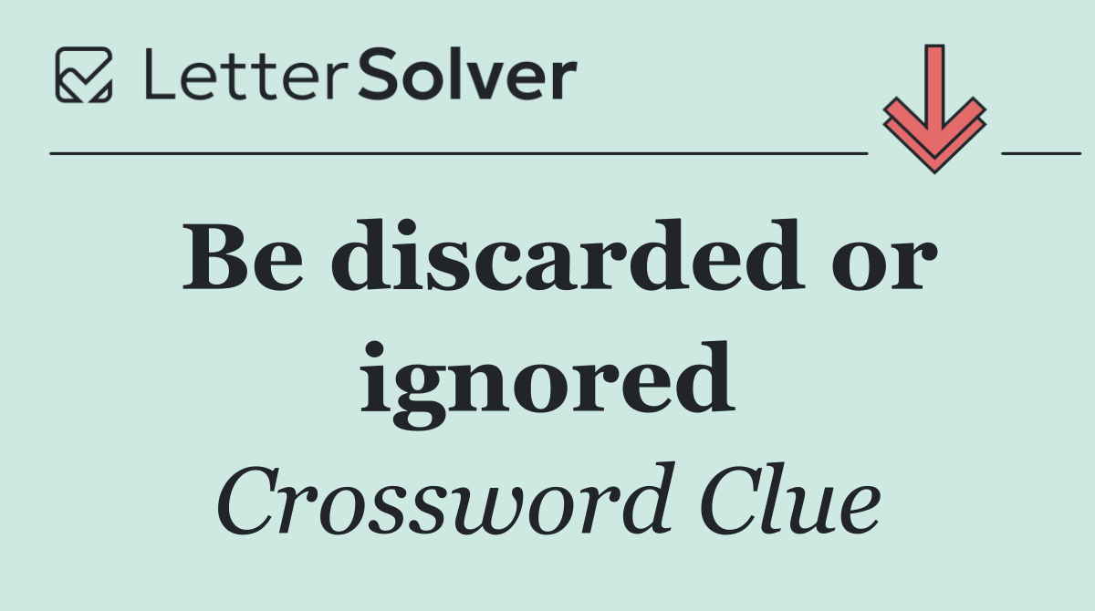 Be discarded or ignored