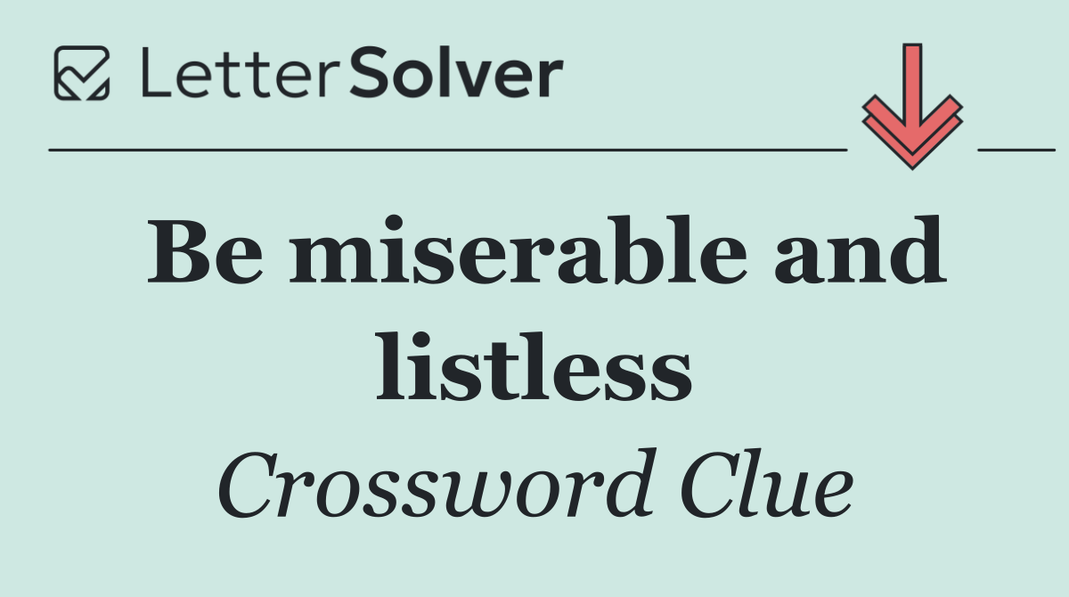 Be miserable and listless