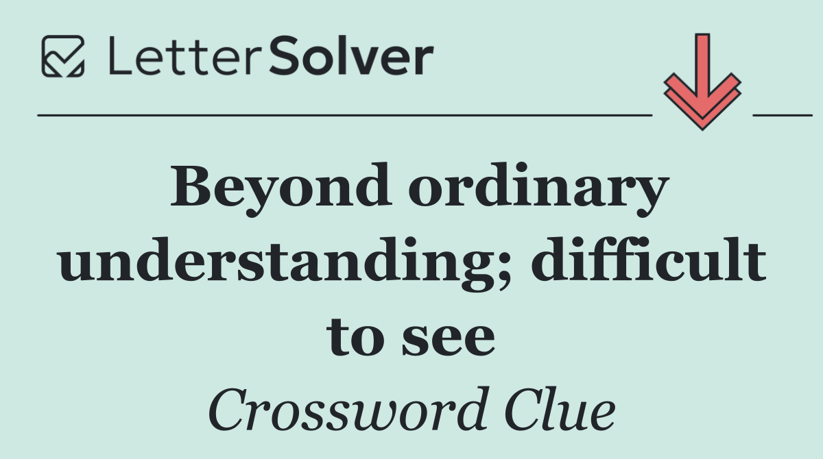 Beyond ordinary understanding; difficult to see