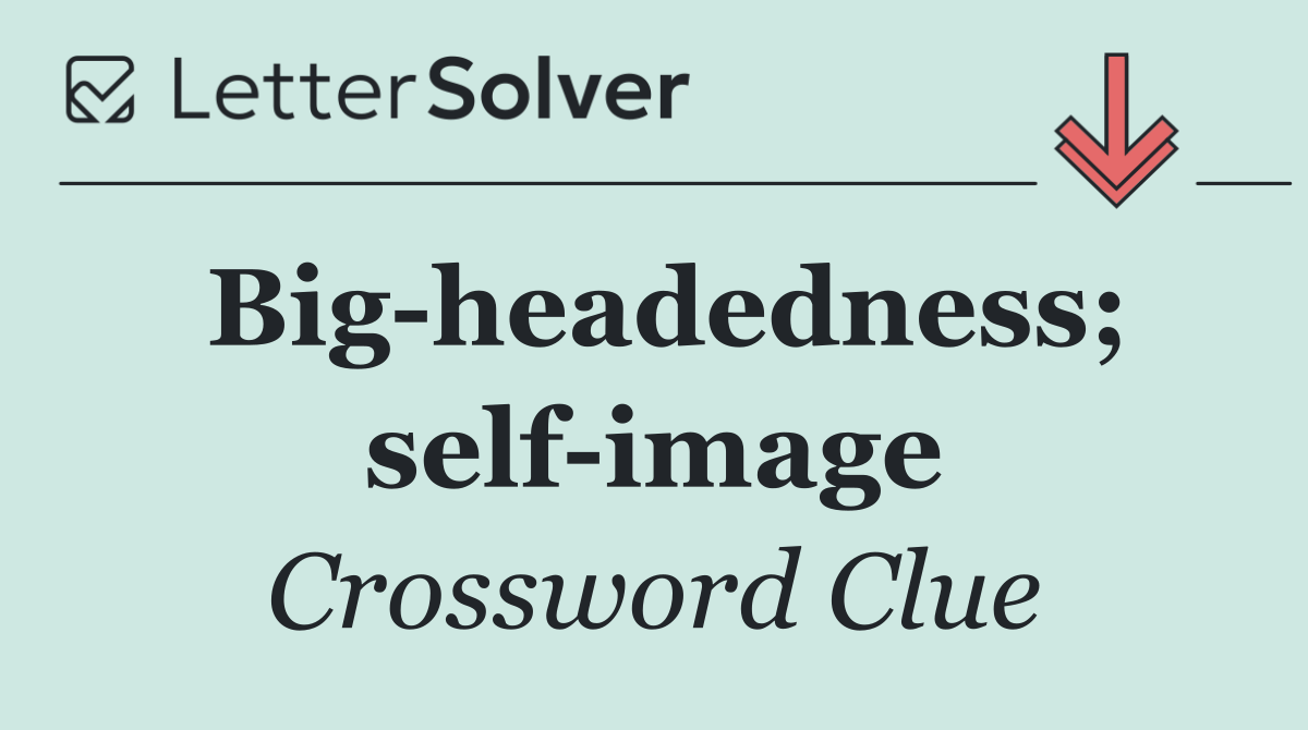 Big headedness; self image